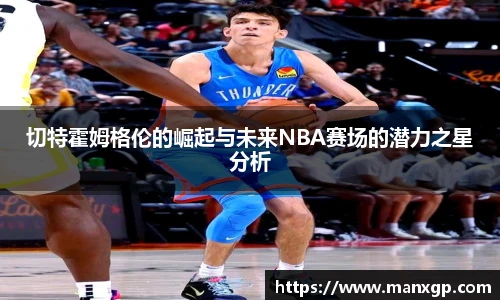 悟空体育切特霍姆格伦的崛起与未来NBA赛场的潜力之星分析