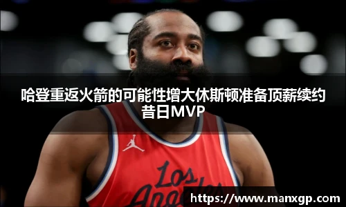 悟空体育哈登重返火箭的可能性增大休斯顿准备顶薪续约昔日MVP