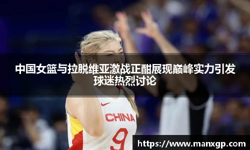 中国女篮与拉脱维亚激战正酣展现巅峰实力引发球迷热烈讨论