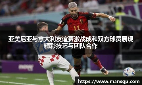 亚美尼亚与意大利友谊赛激战成和双方球员展现精彩技艺与团队合作